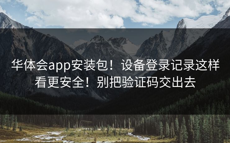 华体会app安装包!设备登录记录这样看更安全!别把验证码交出去
