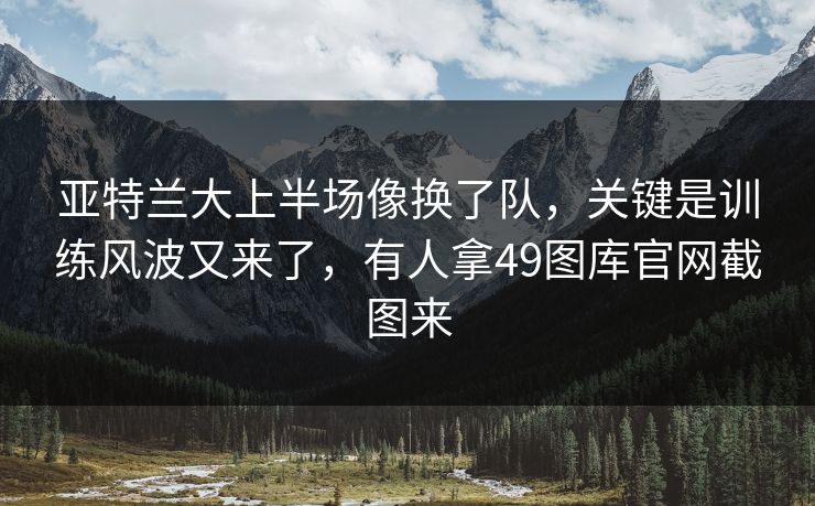 亚特兰大上半场像换了队，关键是训练风波又来了，有人拿49图库官网截图来