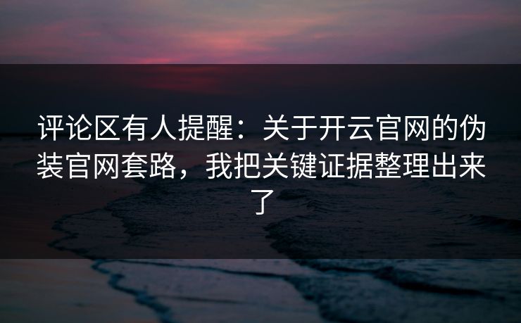 评论区有人提醒:关于开云官网的伪装官网套路,我把关键证据整理出来了 评论区有人提醒:关于开云官网的伪装官网套路,我把关键证据整理出来了