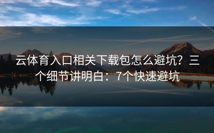 云体育入口相关下载包怎么避坑?三个细节讲明白:7个快速避坑