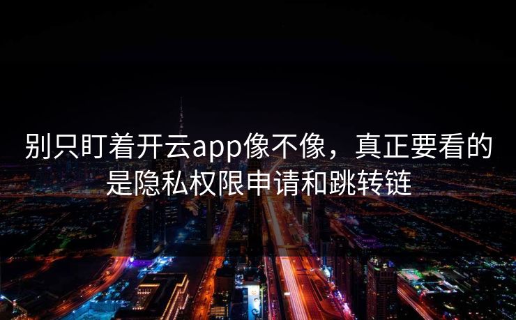 别只盯着开云app像不像,真正要看的是隐私权限申请和跳转链