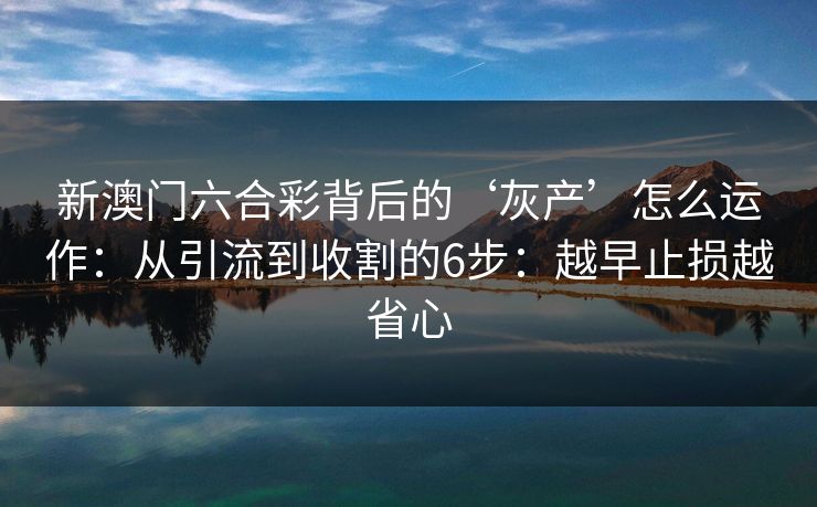 新澳门六合彩背后的‘灰产’怎么运作:从引流到收割的6步:越早止损越省心 新澳门六合彩背后的‘灰产’怎么运作:从引流到收割的6步:越早止损越省心