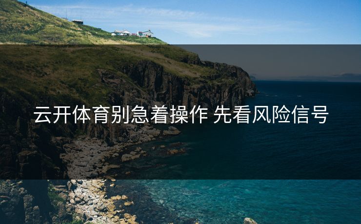 云开体育别急着操作 先看风险信号 云开体育别急着操作 先看风险信号