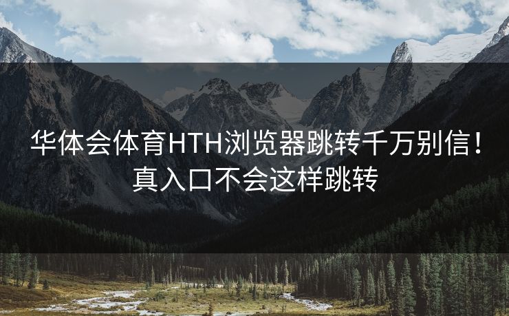 华体会体育HTH浏览器跳转千万别信!真入口不会这样跳转