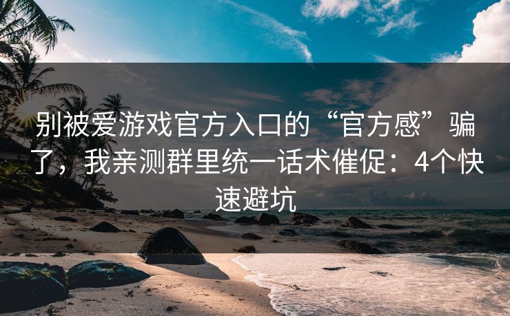 别被爱游戏官方入口的“官方感”骗了,我亲测群里统一话术催促:4个快速避坑