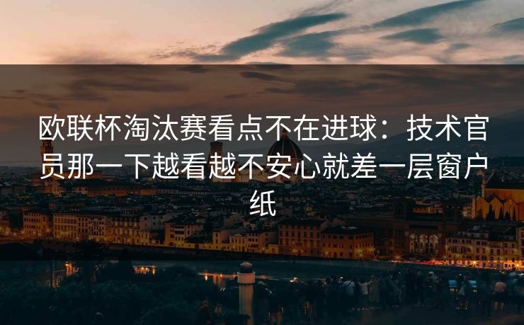 欧联杯淘汰赛看点不在进球：技术官员那一下越看越不安心就差一层窗户纸