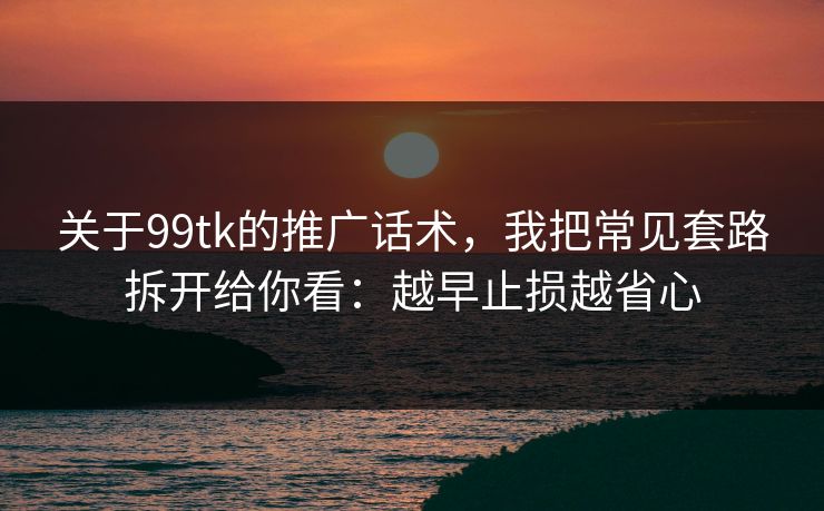 关于99tk的推广话术,我把常见套路拆开给你看:越早止损越省心
