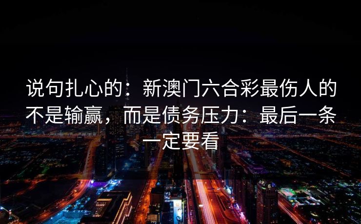说句扎心的:新澳门六合彩最伤人的不是输赢,而是债务压力:最后一条一定要看
