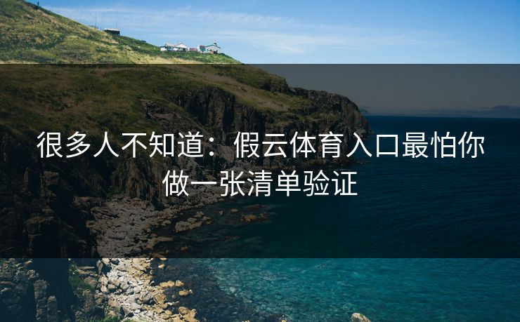 很多人不知道:假云体育入口最怕你做一张清单验证