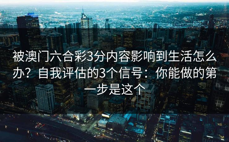 被澳门六合彩3分内容影响到生活怎么办?自我评估的3个信号:你能做的第一步是这个