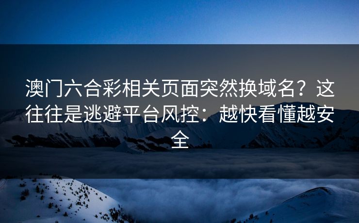 澳门六合彩相关页面突然换域名?这往往是逃避平台风控:越快看懂越安全