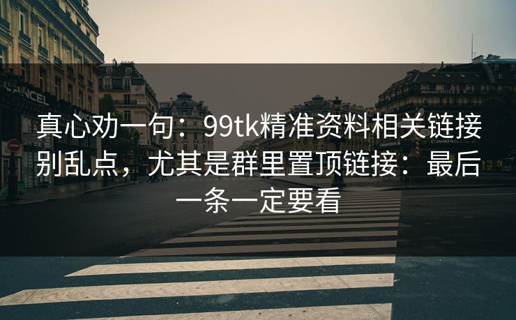真心劝一句:99tk精准资料相关链接别乱点,尤其是群里置顶链接:最后一条一定要看