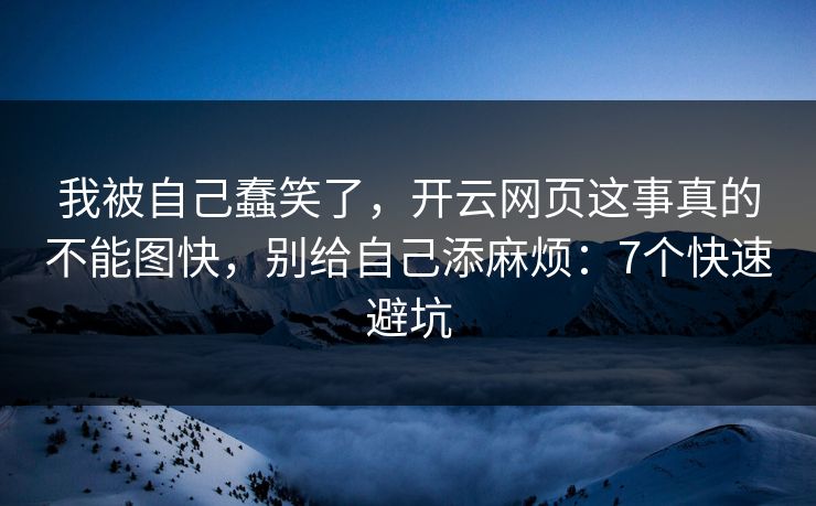 我被自己蠢笑了,开云网页这事真的不能图快,别给自己添麻烦:7个快速避坑