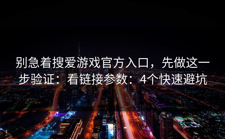别急着搜爱游戏官方入口,先做这一步验证:看链接参数:4个快速避坑