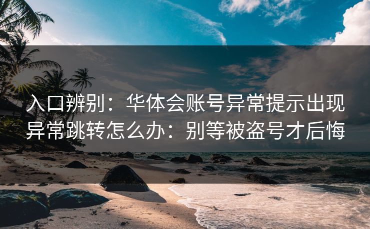 入口辨别:华体会账号异常提示出现异常跳转怎么办:别等被盗号才后悔