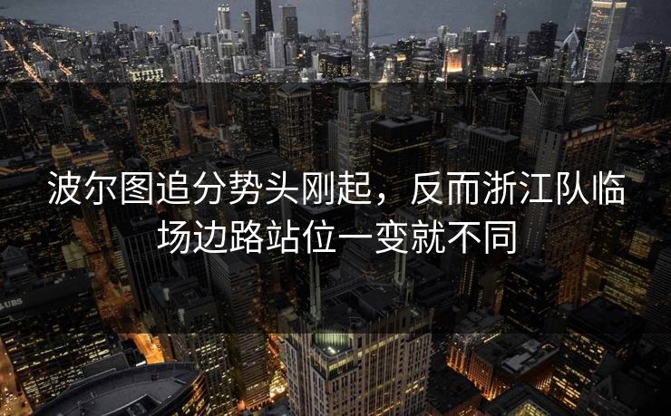 波尔图追分势头刚起,反而浙江队临场边路站位一变就不同