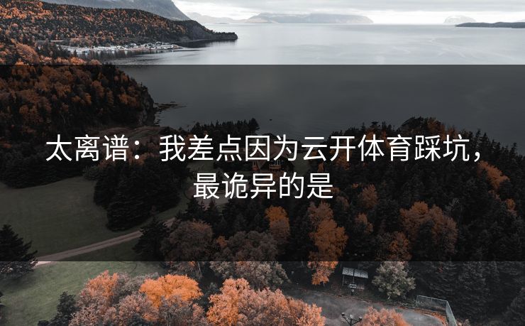 太离谱:我差点因为云开体育踩坑,最诡异的是