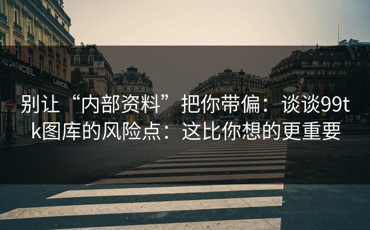 别让“内部资料”把你带偏:谈谈99tk图库的风险点:这比你想的更重要