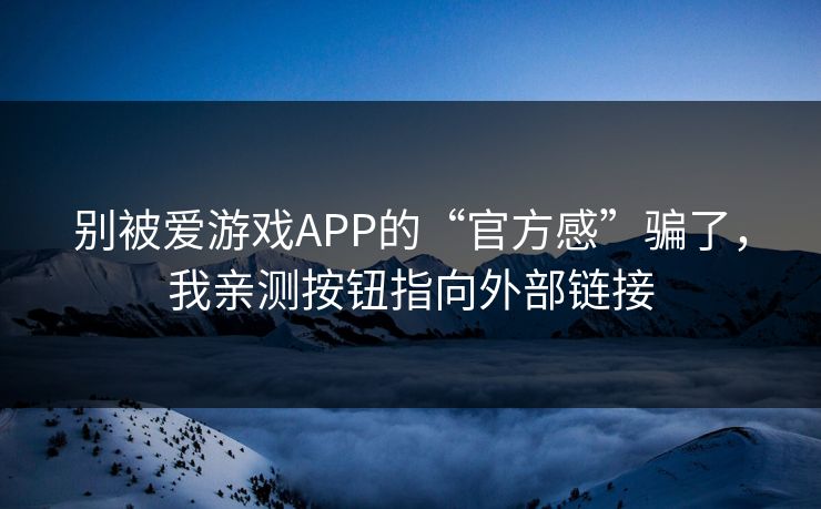 别被爱游戏APP的“官方感”骗了,我亲测按钮指向外部链接