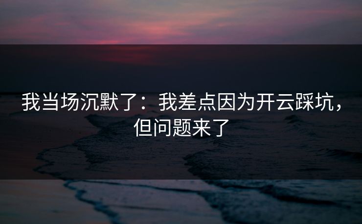 我当场沉默了：我差点因为开云踩坑，但问题来了