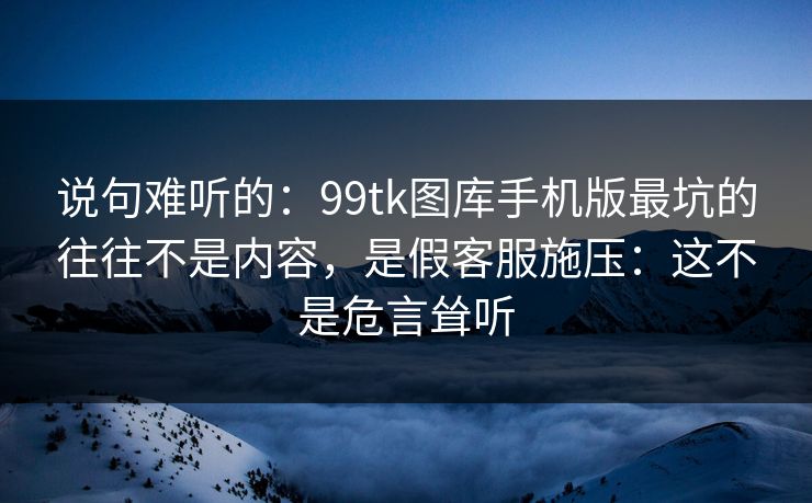 说句难听的:99tk图库手机版最坑的往往不是内容,是假客服施压:这不是危言耸听