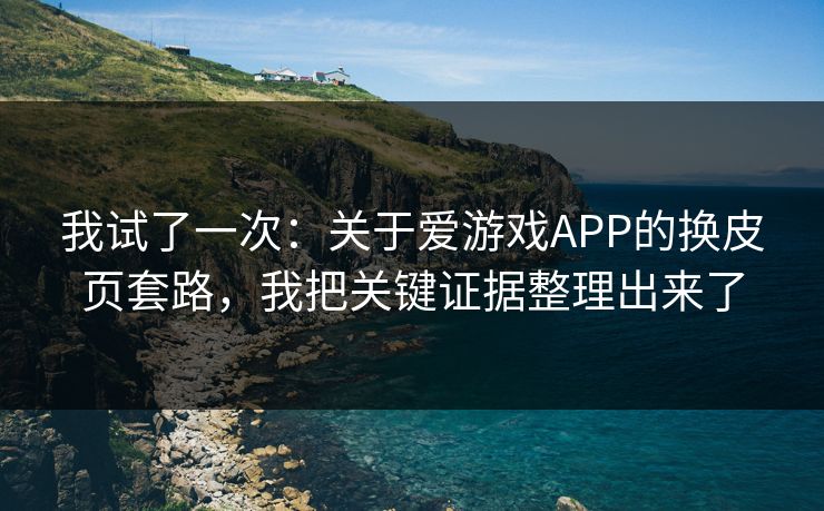 我试了一次:关于爱游戏APP的换皮页套路,我把关键证据整理出来了