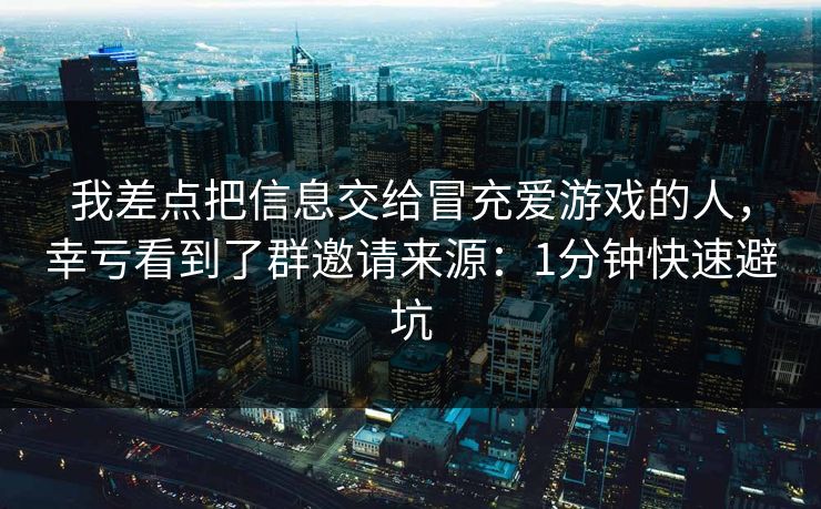 我差点把信息交给冒充爱游戏的人,幸亏看到了群邀请来源:1分钟快速避坑