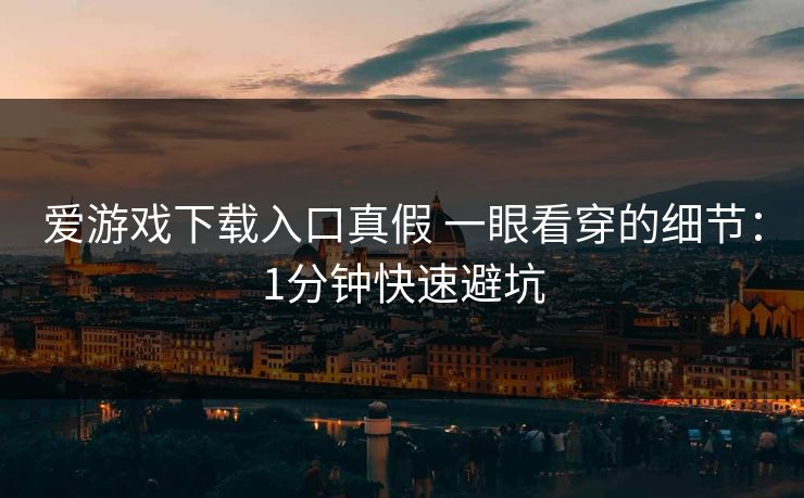 爱游戏下载入口真假 一眼看穿的细节:1分钟快速避坑