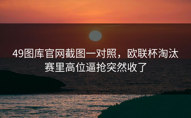 49图库官网截图一对照,欧联杯淘汰赛里高位逼抢突然收了
