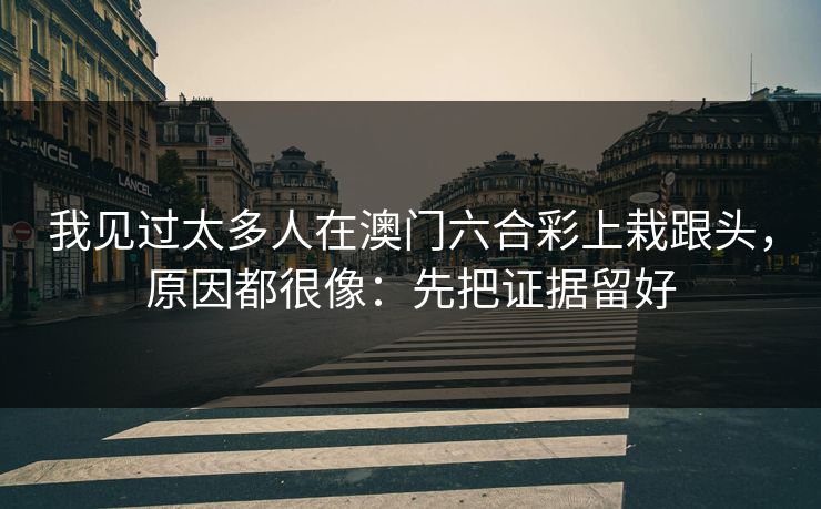我见过太多人在澳门六合彩上栽跟头,原因都很像:先把证据留好