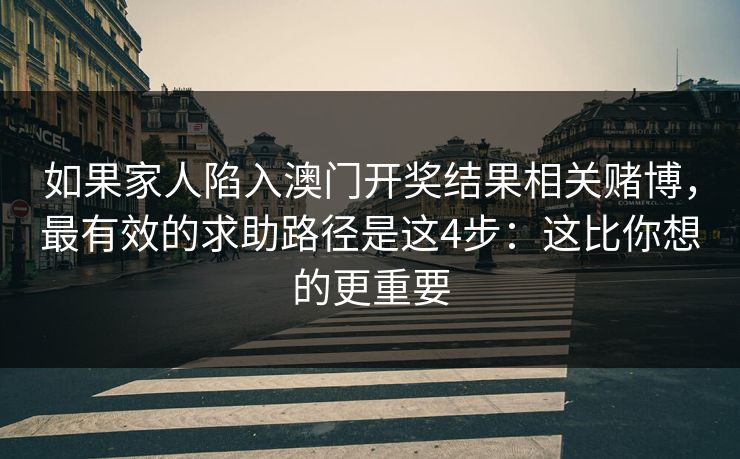 如果家人陷入澳门开奖结果相关赌博，最有效的求助路径是这4步：这比你想的更重要