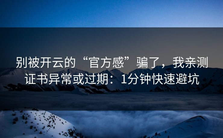 别被开云的“官方感”骗了，我亲测证书异常或过期：1分钟快速避坑