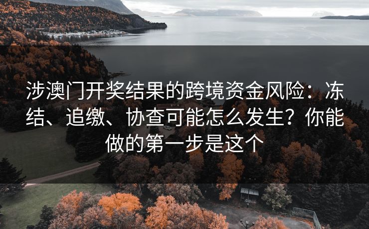 涉澳门开奖结果的跨境资金风险:冻结、追缴、协查可能怎么发生?你能做的第一步是这个