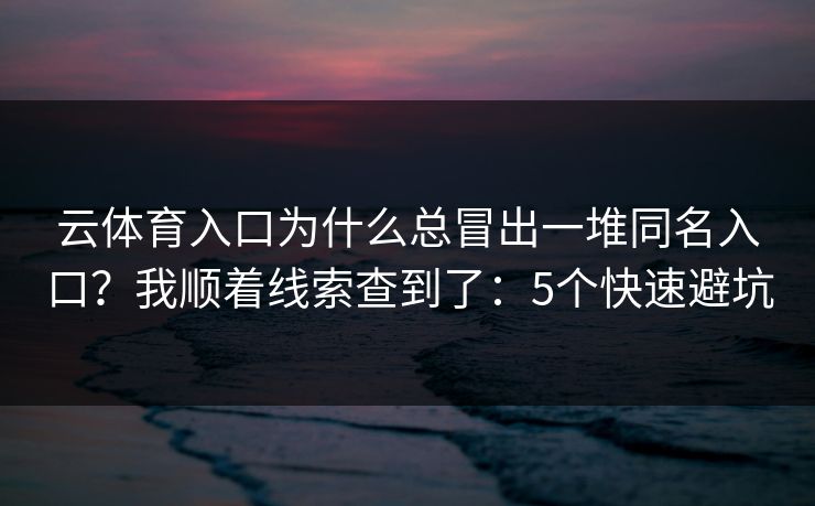 云体育入口为什么总冒出一堆同名入口?我顺着线索查到了:5个快速避坑