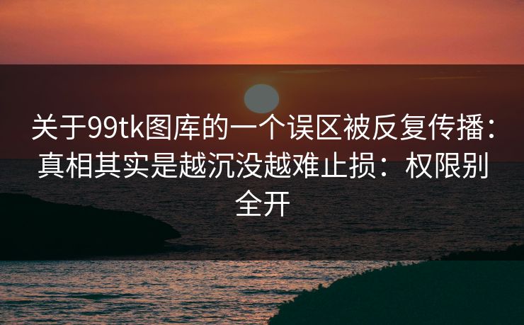 关于99tk图库的一个误区被反复传播:真相其实是越沉没越难止损:权限别全开