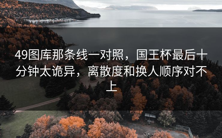 49图库那条线一对照,国王杯最后十分钟太诡异,离散度和换人顺序对不上