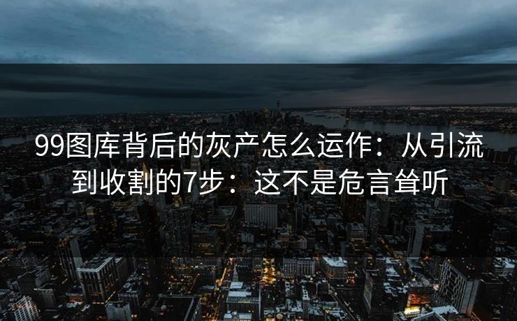 99图库背后的灰产怎么运作:从引流到收割的7步:这不是危言耸听