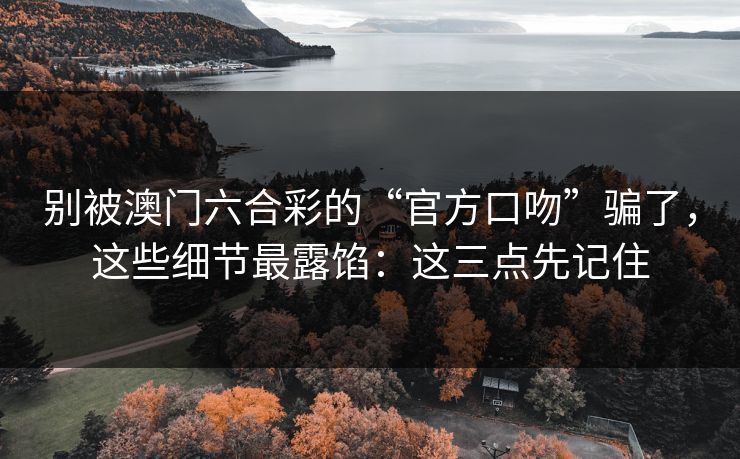 别被澳门六合彩的“官方口吻”骗了,这些细节最露馅:这三点先记住