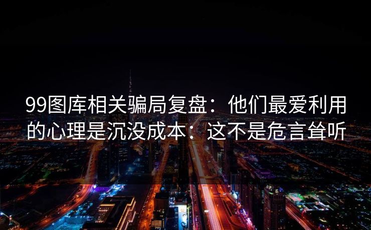 99图库相关骗局复盘:他们最爱利用的心理是沉没成本:这不是危言耸听