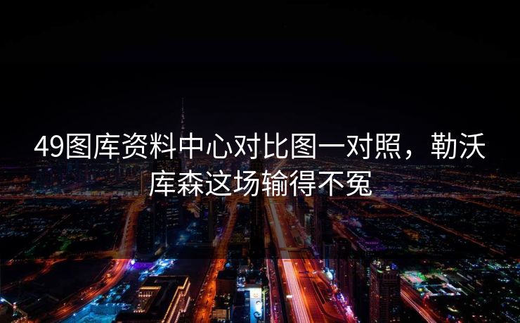 49图库资料中心对比图一对照,勒沃库森这场输得不冤