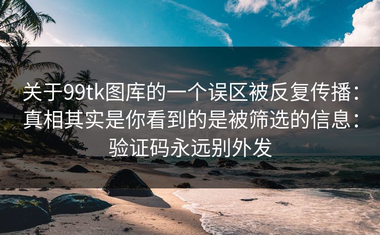 关于99tk图库的一个误区被反复传播:真相其实是你看到的是被筛选的信息:验证码永远别外发