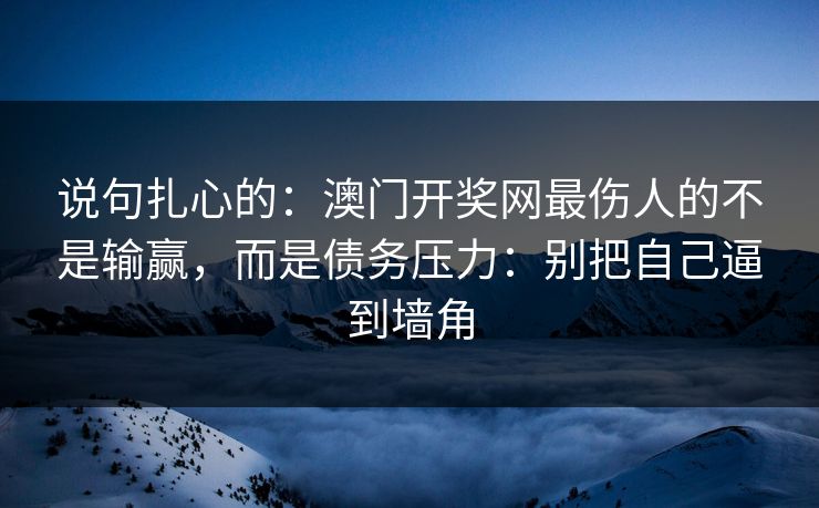 说句扎心的:澳门开奖网最伤人的不是输赢,而是债务压力:别把自己逼到墙角