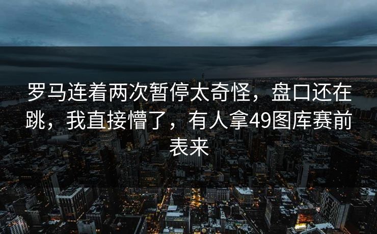 罗马连着两次暂停太奇怪,盘口还在跳,我直接懵了,有人拿49图库赛前表来