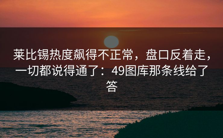 莱比锡热度飙得不正常,盘口反着走,一切都说得通了:49图库那条线给了答