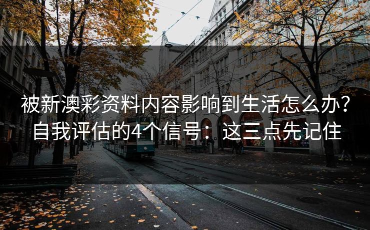被新澳彩资料内容影响到生活怎么办?自我评估的4个信号:这三点先记住