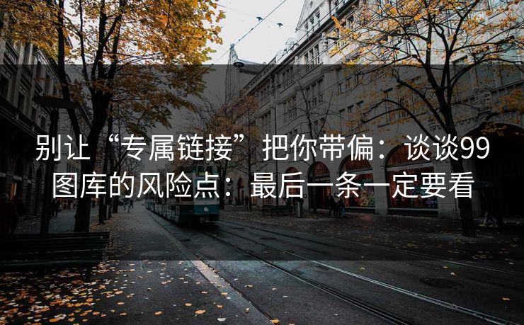 别让“专属链接”把你带偏:谈谈99图库的风险点:最后一条一定要看