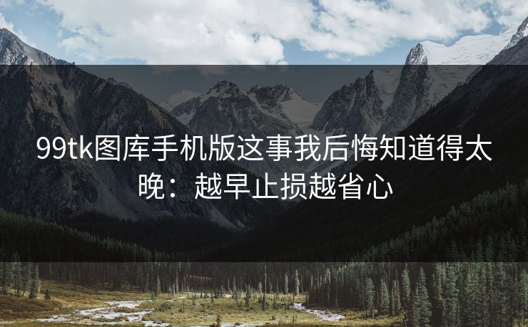 99tk图库手机版这事我后悔知道得太晚:越早止损越省心