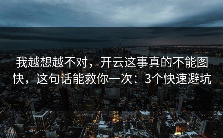 我越想越不对,开云这事真的不能图快,这句话能救你一次:3个快速避坑