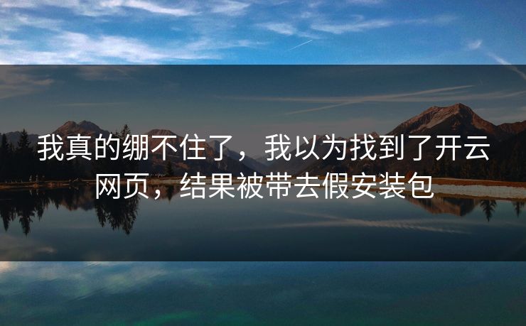 我真的绷不住了,我以为找到了开云网页,结果被带去假安装包