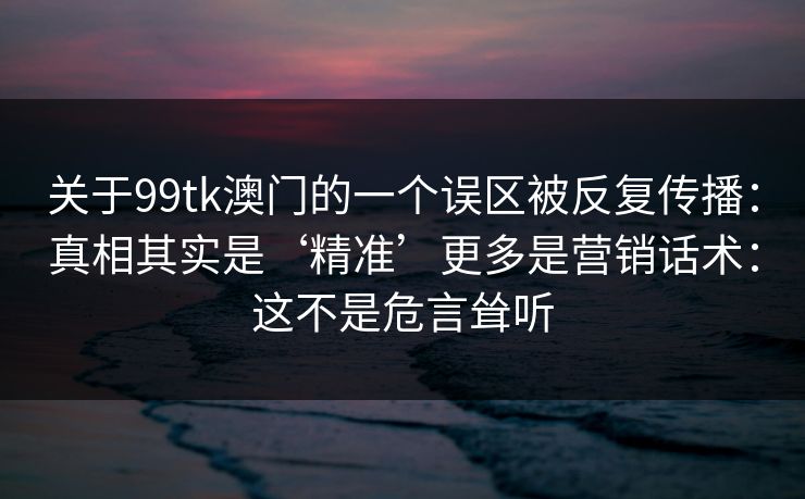 关于99tk澳门的一个误区被反复传播:真相其实是‘精准’更多是营销话术:这不是危言耸听